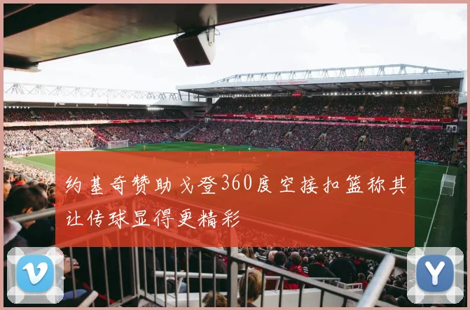 约基奇赞助戈登360度空接扣篮称其让传球显得更精彩