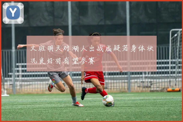 文班明天对湖人出战成疑若身体状况良好将有望参赛