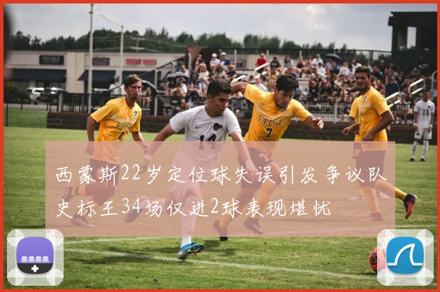 西蒙斯22岁定位球失误引发争议队史标王34场仅进2球表现堪忧