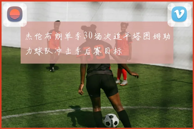 杰伦布朗单季30场次追平塔图姆助力球队冲击季后赛目标