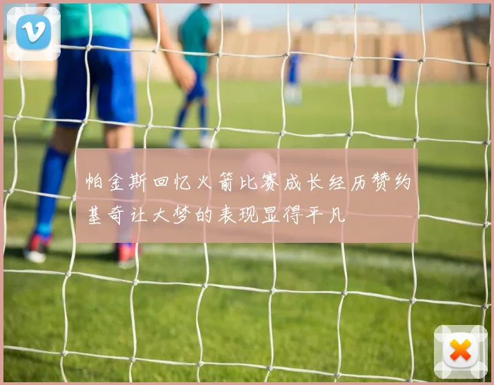 帕金斯回忆火箭比赛成长经历赞约基奇让大梦的表现显得平凡