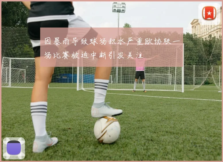 因暴雨导致球场积水严重欧协联一场比赛被迫中断引发关注