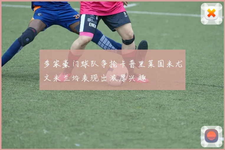 多家豪门球队争抢卡普里莱国米尤文米兰均表现出浓厚兴趣