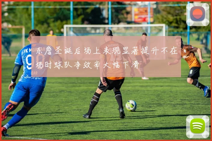 东詹圣诞后场上表现显著提升不在场时球队净效率大幅下滑