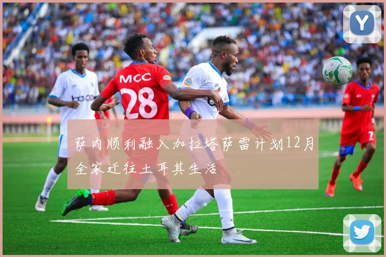 萨内顺利融入加拉塔萨雷计划12月全家迁往土耳其生活