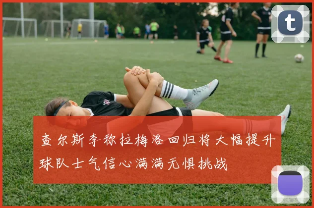 查尔斯李称拉梅洛回归将大幅提升球队士气信心满满无惧挑战