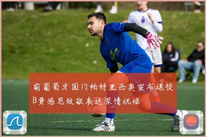 前葡萄牙国门帕特里西奥宣布退役B费感恩致敬表达深情祝福