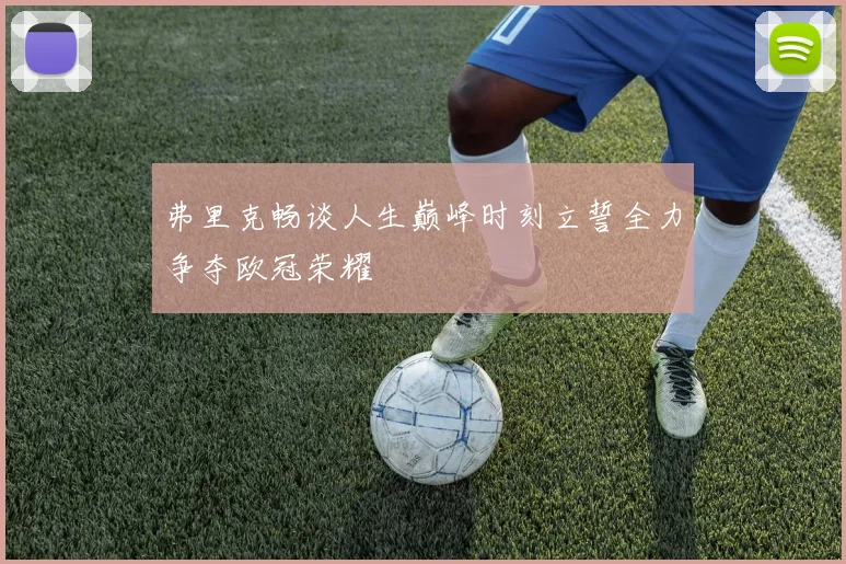 弗里克畅谈人生巅峰时刻立誓全力争夺欧冠荣耀