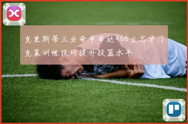 克里斯蒂三分命中率达466立志学习克莱训练技巧提升投篮水平