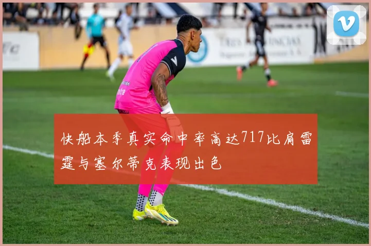 快船本季真实命中率高达717比肩雷霆与塞尔蒂克表现出色