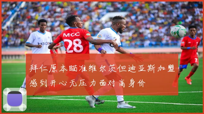 拜仁原本瞄准维尔茨但迪亚斯加盟感到开心无压力面对高身价