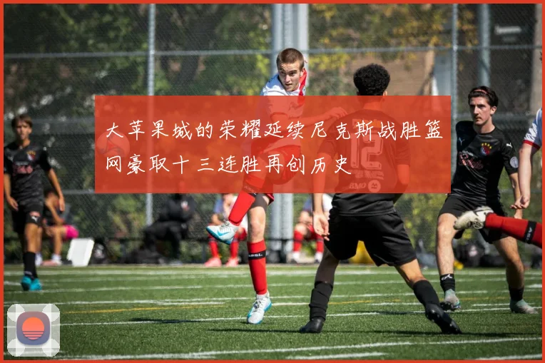 大苹果城的荣耀延续尼克斯战胜篮网豪取十三连胜再创历史