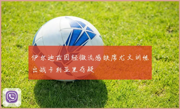 伊尔迪兹因轻微流感缺席尤文训练出战卡利亚里存疑