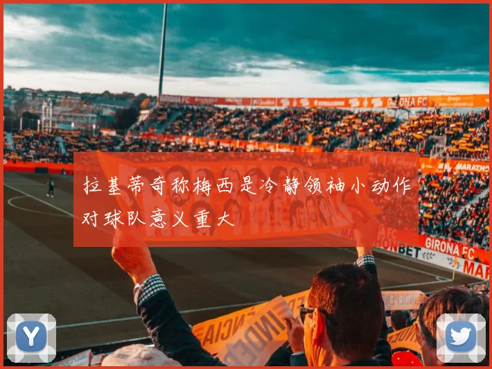 拉基蒂奇称梅西是冷静领袖小动作对球队意义重大