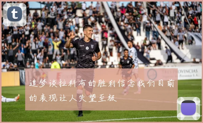 追梦谈拉科布的胜利信念我们目前的表现让人失望至极