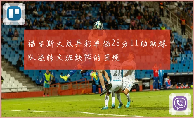 福克斯大放异彩单场28分11助助球队逆转文班缺阵的困境