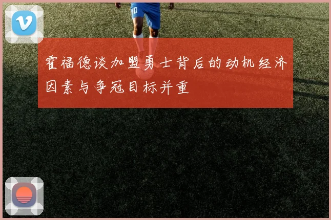 霍福德谈加盟勇士背后的动机经济因素与争冠目标并重