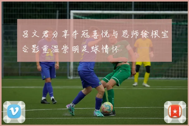 吕文君分享夺冠喜悦与恩师徐根宝合影重温崇明足球情怀