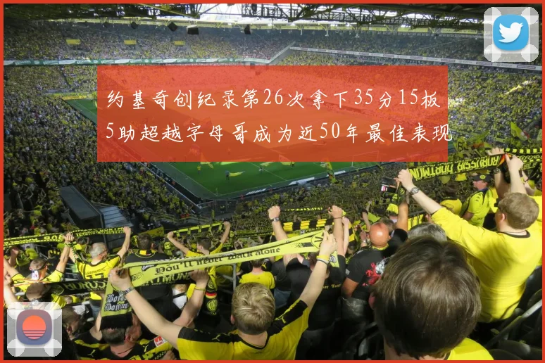 约基奇创纪录第26次拿下35分15板5助超越字母哥成为近50年最佳表现