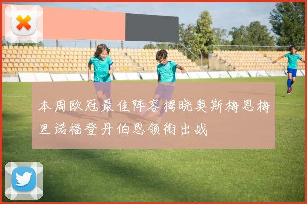 本周欧冠最佳阵容揭晓奥斯梅恩梅里诺福登丹伯恩领衔出战