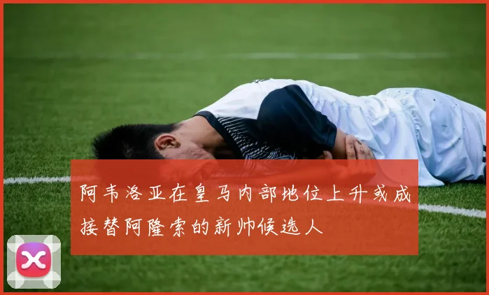 阿韦洛亚在皇马内部地位上升或成接替阿隆索的新帅候选人