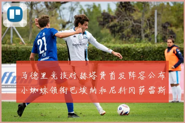 马德里竞技对赫塔费首发阵容公布小蜘蛛领衔巴埃纳和尼科冈萨雷斯出战