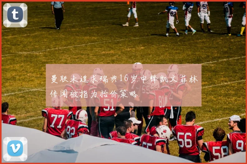 曼联未追求瑞典16岁中锋凯文菲林传闻被指为抬价策略