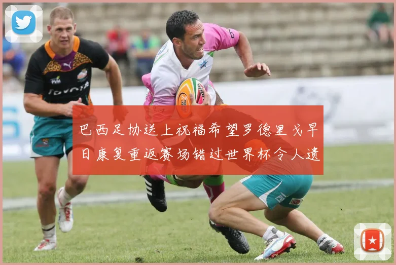 巴西足协送上祝福希望罗德里戈早日康复重返赛场错过世界杯令人遗憾