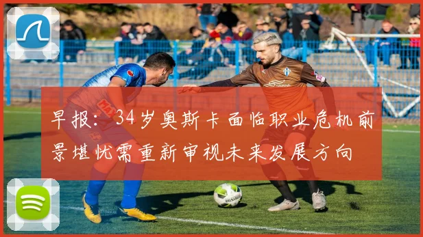 早报：34岁奥斯卡面临职业危机前景堪忧需重新审视未来发展方向