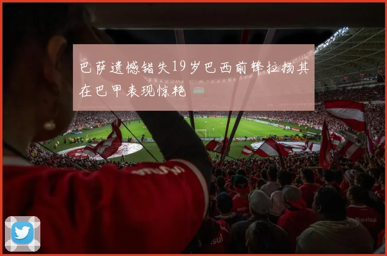 巴萨遗憾错失19岁巴西前锋拉扬其在巴甲表现惊艳