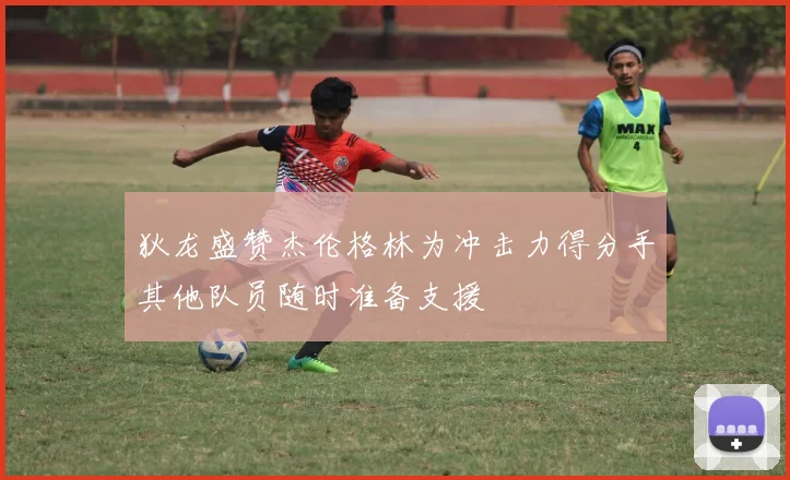 狄龙盛赞杰伦格林为冲击力得分手其他队员随时准备支援