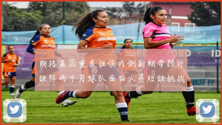 朗格莱因重度扭伤内侧副韧带预计缺阵两个月球队面临人员短缺挑战