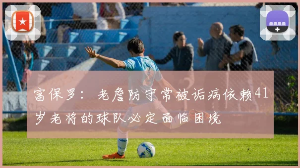 富保罗：老詹防守常被诟病依赖41岁老将的球队必定面临困境