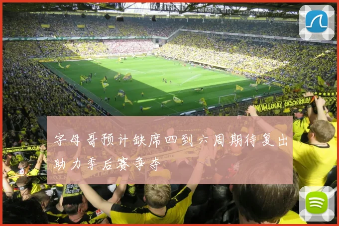 字母哥预计缺席四到六周期待复出助力季后赛争夺