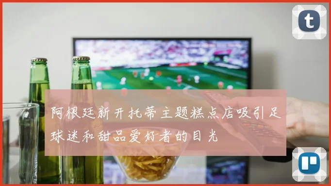 阿根廷新开托蒂主题糕点店吸引足球迷和甜品爱好者的目光
