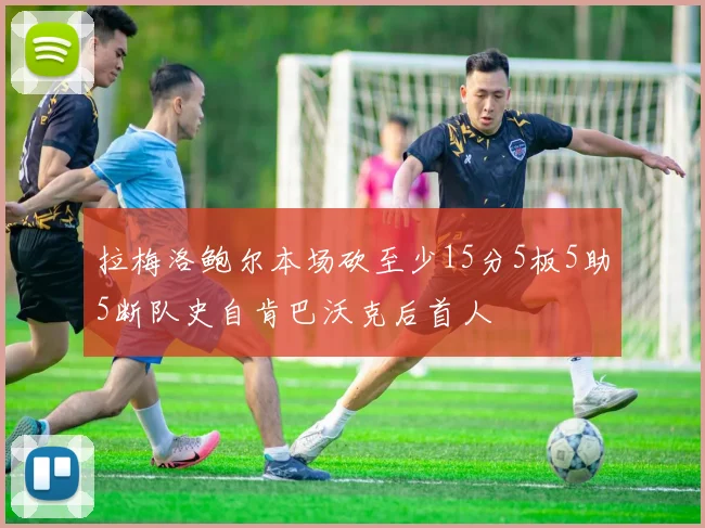 拉梅洛鲍尔本场砍至少15分5板5助5断队史自肯巴沃克后首人