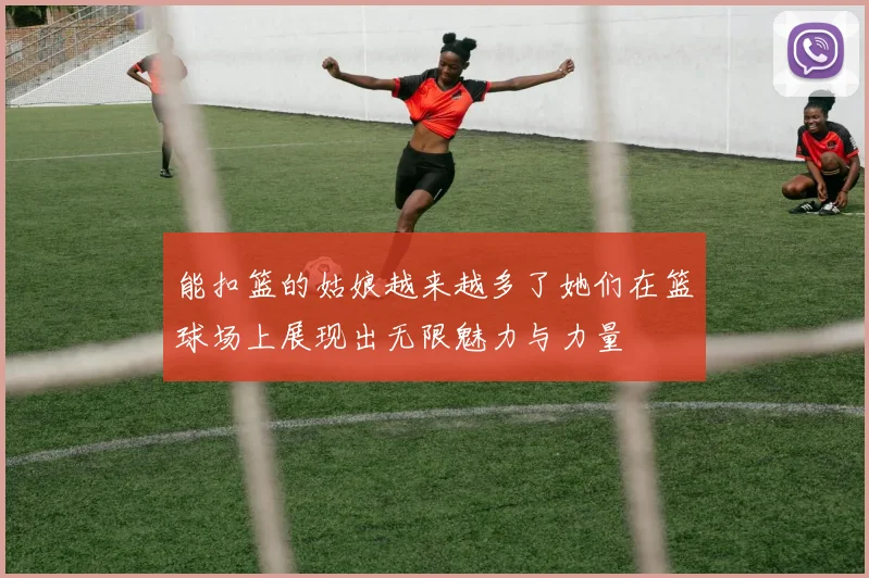 能扣篮的姑娘越来越多了她们在篮球场上展现出无限魅力与力量