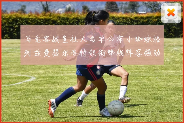 马竞客战皇社大名单公布小蜘蛛格列兹曼瑟尔洛特领衔锋线阵容强劲