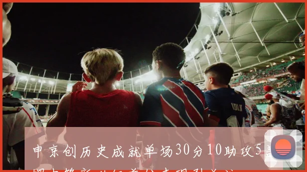 申京创历史成就单场30分10助攻5盖帽中锋新世纪首位表现引关注