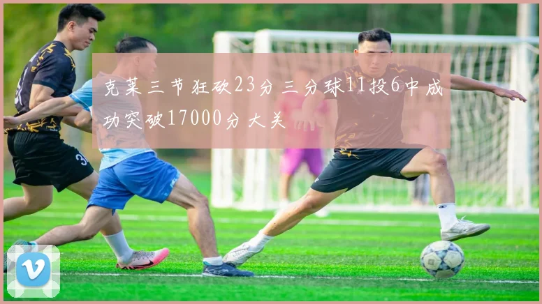 克莱三节狂砍23分三分球11投6中成功突破17000分大关