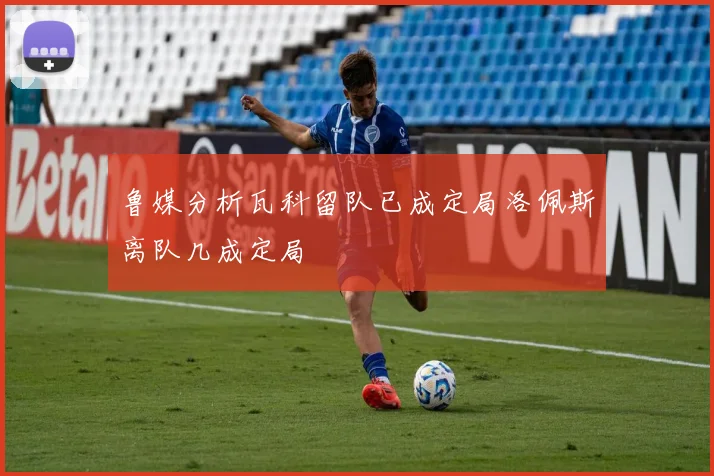鲁媒分析瓦科留队已成定局洛佩斯离队几成定局