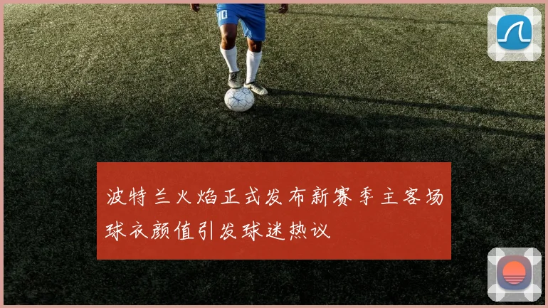 波特兰火焰正式发布新赛季主客场球衣颜值引发球迷热议