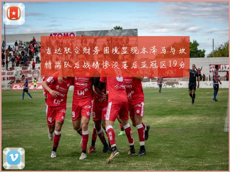 吉达联合财务困境显现本泽马与坎特离队后战绩惨淡落后亚冠区19分