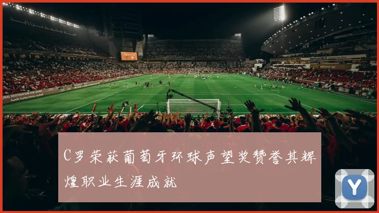 C罗荣获葡萄牙环球声望奖赞誉其辉煌职业生涯成就