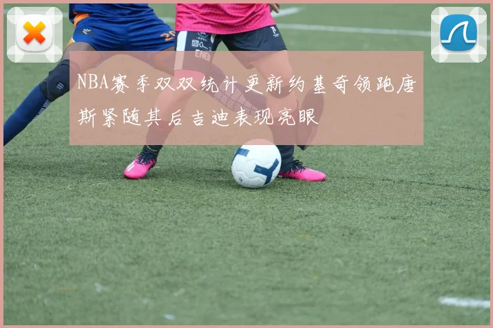 NBA赛季双双统计更新约基奇领跑唐斯紧随其后吉迪表现亮眼