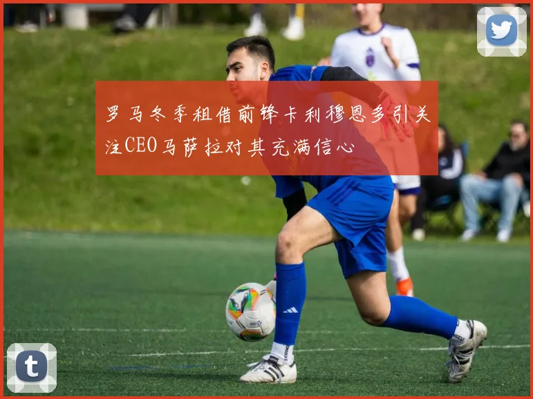 罗马冬季租借前锋卡利穆恩多引关注CEO马萨拉对其充满信心