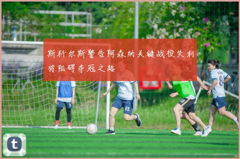 斯科尔斯警告阿森纳关键战役失利将阻碍夺冠之路