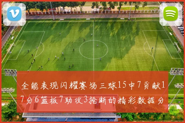 全能表现闪耀赛场三球15中7贡献17分6篮板7助攻3抢断的精彩数据分析