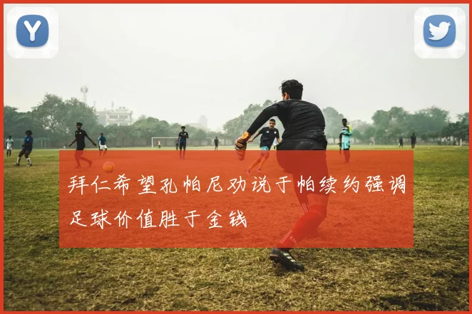 拜仁希望孔帕尼劝说于帕续约强调足球价值胜于金钱